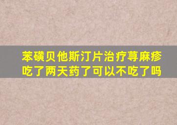 苯磺贝他斯汀片治疗荨麻疹吃了两天药了可以不吃了吗