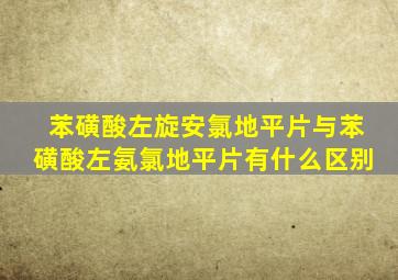 苯磺酸左旋安氯地平片与苯磺酸左氨氯地平片有什么区别