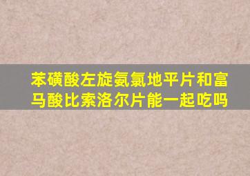 苯磺酸左旋氨氯地平片和富马酸比索洛尔片能一起吃吗