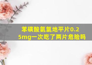 苯磺酸氨氯地平片0.25mg一次吃了两片危险吗