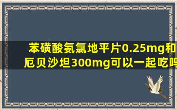 苯磺酸氨氯地平片0.25mg和厄贝沙坦300mg可以一起吃吗