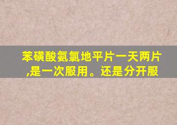 苯磺酸氨氯地平片一天两片,是一次服用。还是分开服