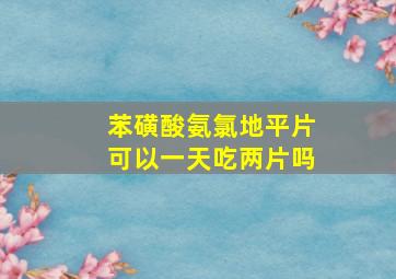 苯磺酸氨氯地平片可以一天吃两片吗