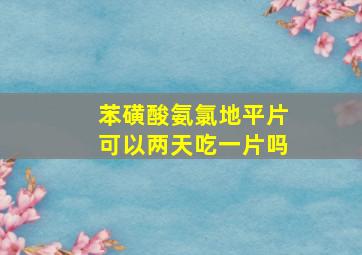 苯磺酸氨氯地平片可以两天吃一片吗