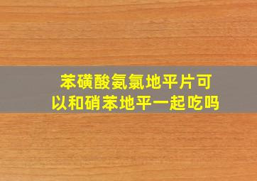 苯磺酸氨氯地平片可以和硝苯地平一起吃吗