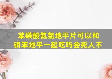 苯磺酸氨氯地平片可以和硝苯地平一起吃吗会死人不