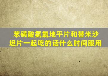 苯磺酸氨氯地平片和替米沙坦片一起吃的话什么时间服用