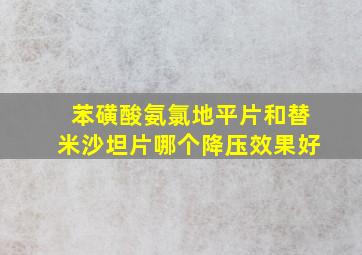 苯磺酸氨氯地平片和替米沙坦片哪个降压效果好