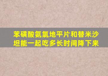 苯磺酸氨氯地平片和替米沙坦能一起吃多长时间降下来