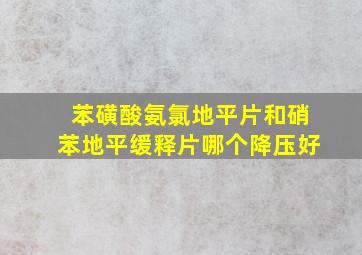 苯磺酸氨氯地平片和硝苯地平缓释片哪个降压好