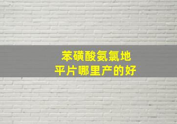 苯磺酸氨氯地平片哪里产的好