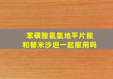 苯磺酸氨氯地平片能和替米沙坦一起服用吗