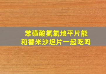 苯磺酸氨氯地平片能和替米沙坦片一起吃吗