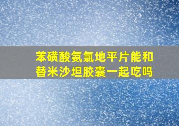 苯磺酸氨氯地平片能和替米沙坦胶囊一起吃吗