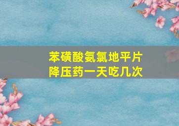 苯磺酸氨氯地平片降压药一天吃几次