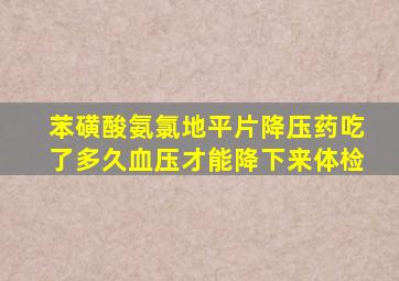 苯磺酸氨氯地平片降压药吃了多久血压才能降下来体检