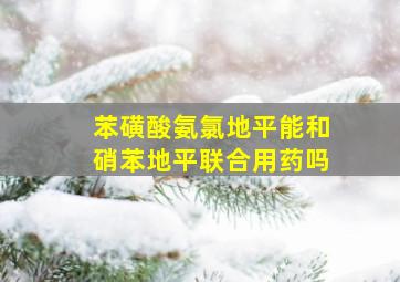 苯磺酸氨氯地平能和硝苯地平联合用药吗