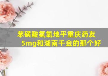 苯磺酸氨氯地平重庆药友5mg和湖南千金的那个好