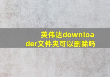 英伟达downloader文件夹可以删除吗