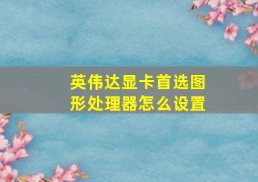 英伟达显卡首选图形处理器怎么设置