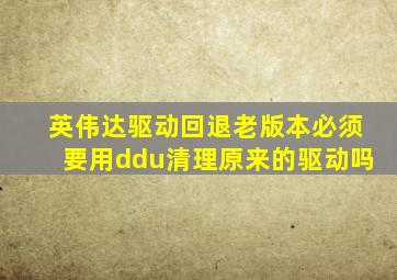 英伟达驱动回退老版本必须要用ddu清理原来的驱动吗