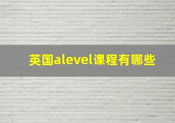 英国alevel课程有哪些