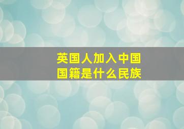 英国人加入中国国籍是什么民族