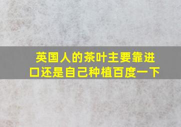 英国人的茶叶主要靠进口还是自己种植百度一下