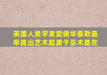 英国人类学家爱德华泰勒最早提出艺术起源于巫术是在