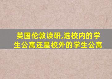 英国伦敦读研,选校内的学生公寓还是校外的学生公寓