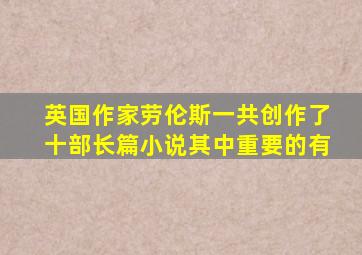 英国作家劳伦斯一共创作了十部长篇小说其中重要的有