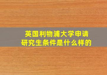 英国利物浦大学申请研究生条件是什么样的