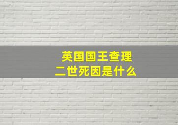 英国国王查理二世死因是什么