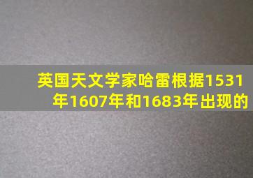 英国天文学家哈雷根据1531年1607年和1683年出现的