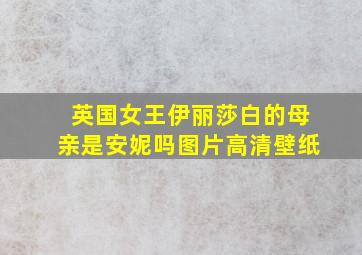 英国女王伊丽莎白的母亲是安妮吗图片高清壁纸