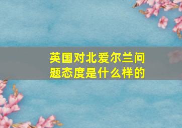 英国对北爱尔兰问题态度是什么样的