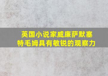 英国小说家威廉萨默塞特毛姆具有敏锐的观察力