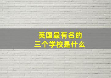 英国最有名的三个学校是什么