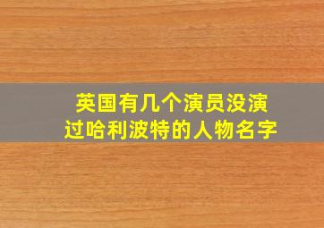 英国有几个演员没演过哈利波特的人物名字