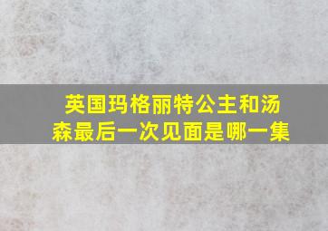 英国玛格丽特公主和汤森最后一次见面是哪一集