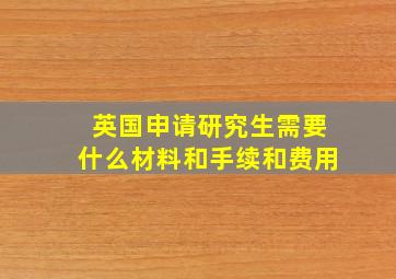 英国申请研究生需要什么材料和手续和费用