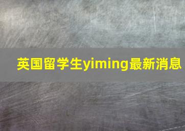 英国留学生yiming最新消息