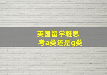 英国留学雅思考a类还是g类