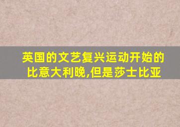 英国的文艺复兴运动开始的比意大利晚,但是莎士比亚