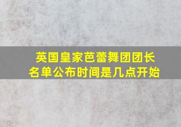 英国皇家芭蕾舞团团长名单公布时间是几点开始