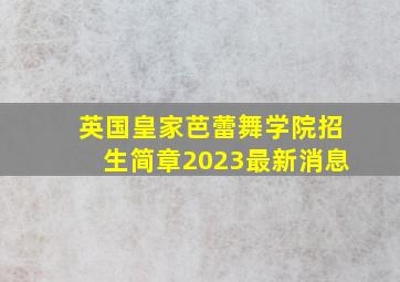 英国皇家芭蕾舞学院招生简章2023最新消息