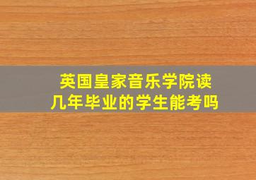 英国皇家音乐学院读几年毕业的学生能考吗