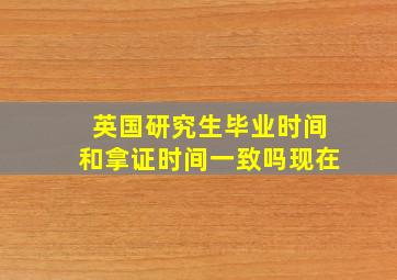 英国研究生毕业时间和拿证时间一致吗现在