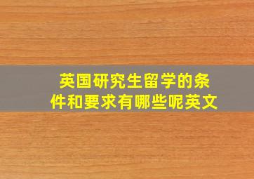 英国研究生留学的条件和要求有哪些呢英文