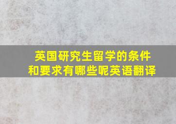 英国研究生留学的条件和要求有哪些呢英语翻译